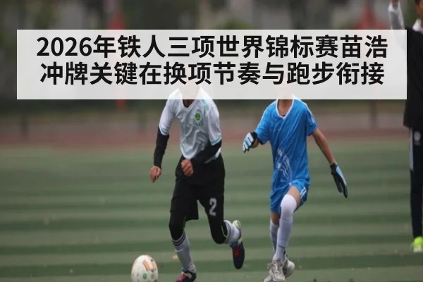 2026年铁人三项世界锦标赛苗浩冲牌关键在换项节奏与跑步衔接 | NG28