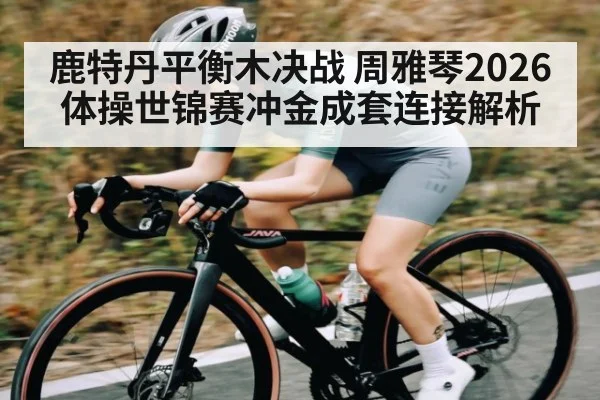 鹿特丹平衡木决战 周雅琴2026体操世锦赛冲金成套连接解析 | NG28